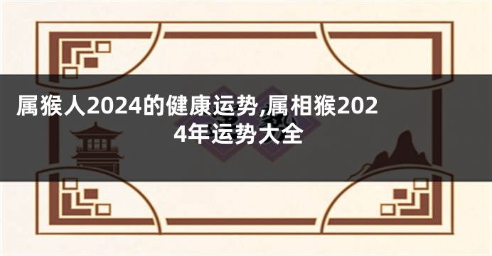 属猴人2024的健康运势,属相猴2024年运势大全