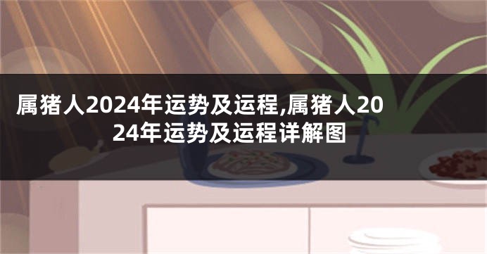 属猪人2024年运势及运程,属猪人2024年运势及运程详解图