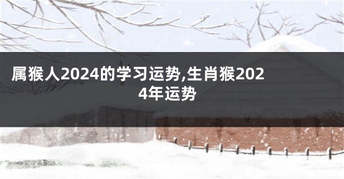 属猴人2024的学习运势,生肖猴2024年运势