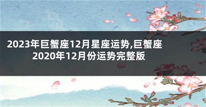 2023年巨蟹座12月星座运势,巨蟹座2020年12月份运势完整版