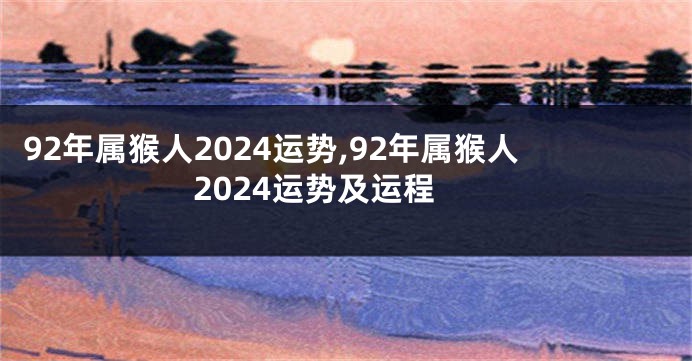 92年属猴人2024运势,92年属猴人2024运势及运程