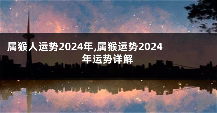 属猴人运势2024年,属猴运势2024年运势详解