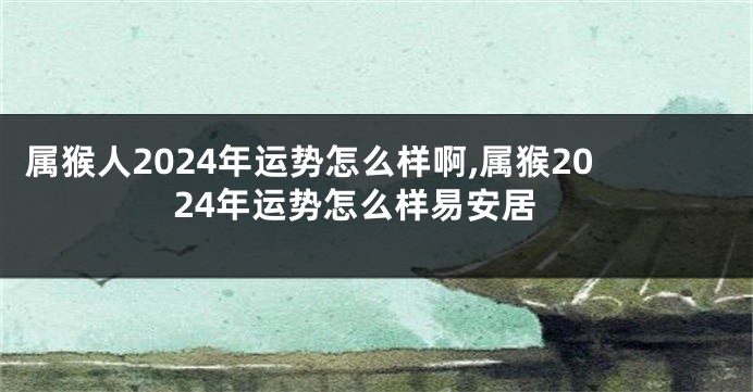 属猴人2024年运势怎么样啊,属猴2024年运势怎么样易安居