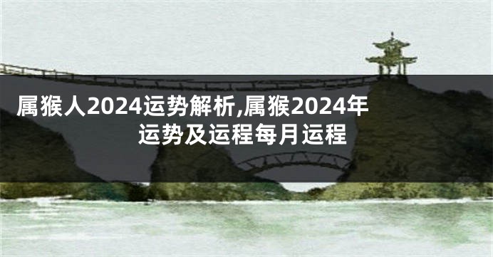 属猴人2024运势解析,属猴2024年运势及运程每月运程