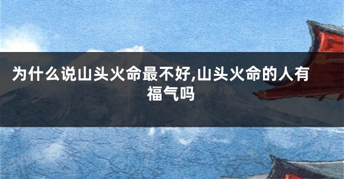 为什么说山头火命最不好,山头火命的人有福气吗