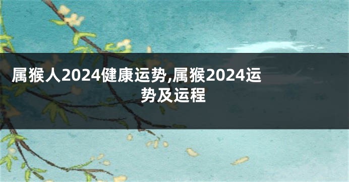 属猴人2024健康运势,属猴2024运势及运程