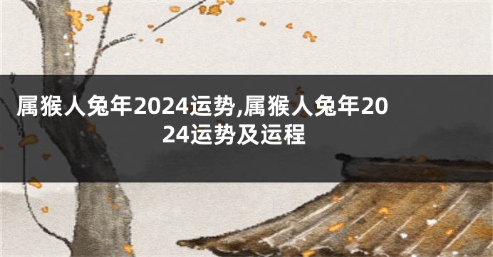 属猴人兔年2024运势,属猴人兔年2024运势及运程