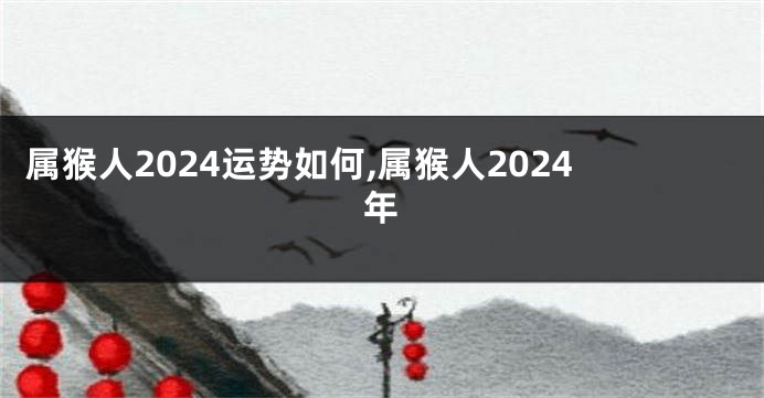 属猴人2024运势如何,属猴人2024年