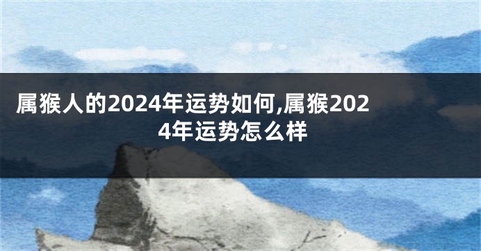属猴人的2024年运势如何,属猴2024年运势怎么样
