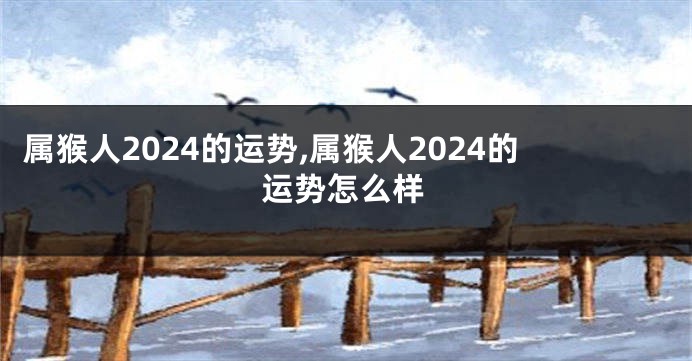 属猴人2024的运势,属猴人2024的运势怎么样