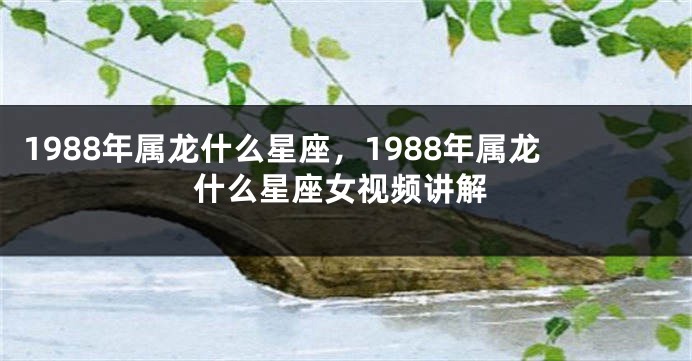 1988年属龙什么星座，1988年属龙什么星座女视频讲解