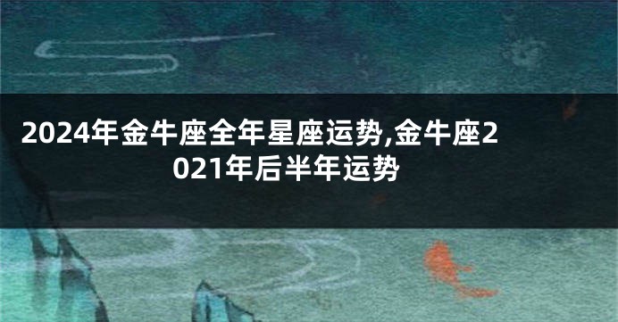2024年金牛座全年星座运势,金牛座2021年后半年运势