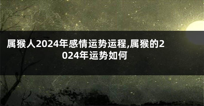属猴人2024年感情运势运程,属猴的2024年运势如何