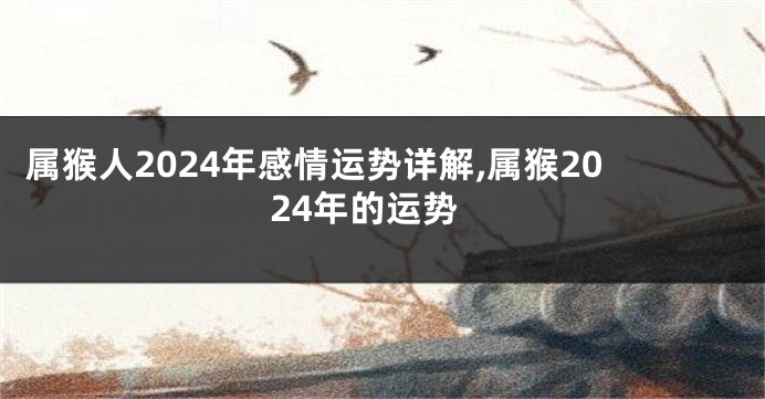 属猴人2024年感情运势详解,属猴2024年的运势