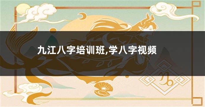 九江八字培训班,学八字视频