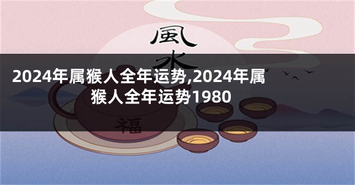 2024年属猴人全年运势,2024年属猴人全年运势1980