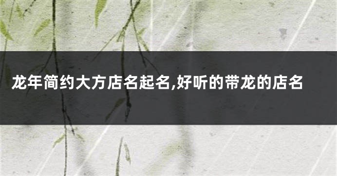 龙年简约大方店名起名,好听的带龙的店名
