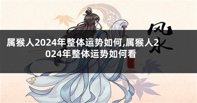 属猴人2024年整体运势如何,属猴人2024年整体运势如何看