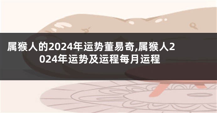 属猴人的2024年运势董易奇,属猴人2024年运势及运程每月运程