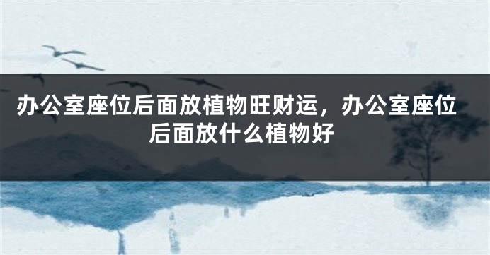办公室座位后面放植物旺财运，办公室座位后面放什么植物好