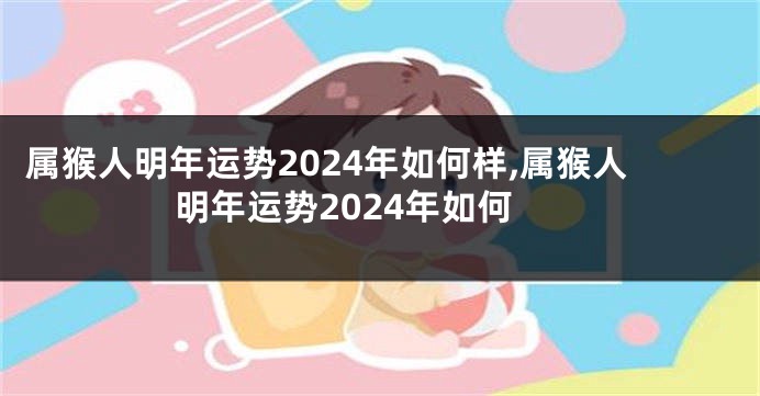 属猴人明年运势2024年如何样,属猴人明年运势2024年如何