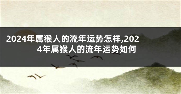 2024年属猴人的流年运势怎样,2024年属猴人的流年运势如何