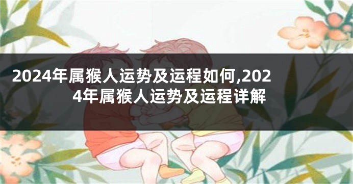 2024年属猴人运势及运程如何,2024年属猴人运势及运程详解