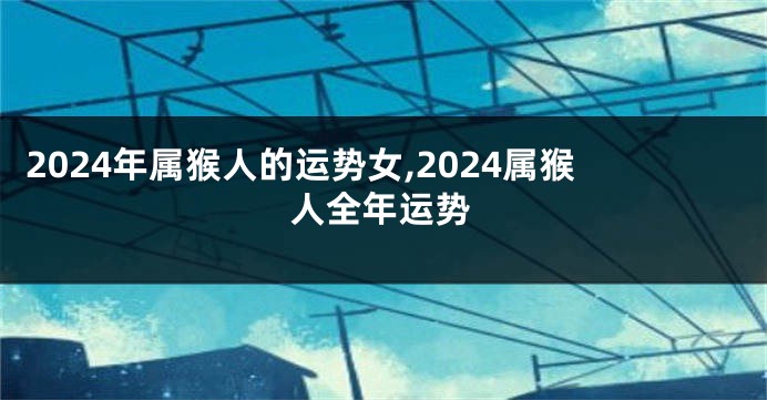 2024年属猴人的运势女,2024属猴人全年运势