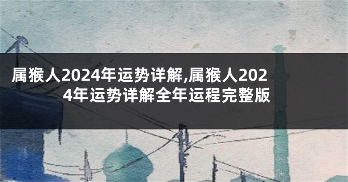 属猴人2024年运势详解,属猴人2024年运势详解全年运程完整版
