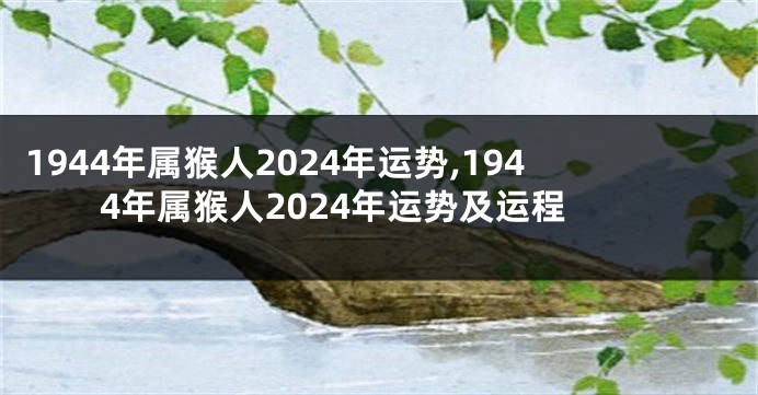 1944年属猴人2024年运势,1944年属猴人2024年运势及运程