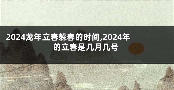 2024龙年立春躲春的时间,2024年的立春是几月几号