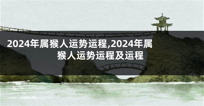2024年属猴人运势运程,2024年属猴人运势运程及运程