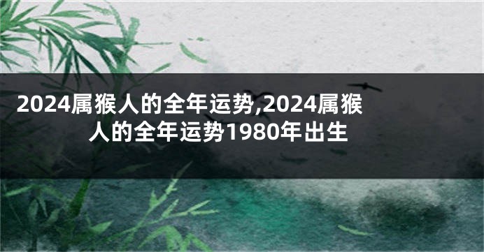 2024属猴人的全年运势,2024属猴人的全年运势1980年出生