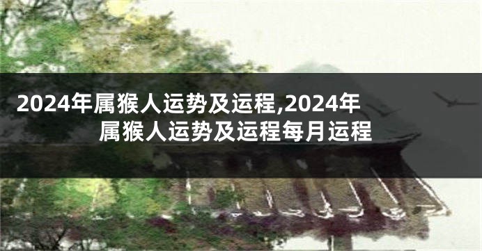 2024年属猴人运势及运程,2024年属猴人运势及运程每月运程