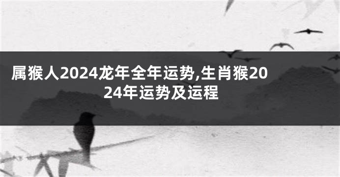 属猴人2024龙年全年运势,生肖猴2024年运势及运程