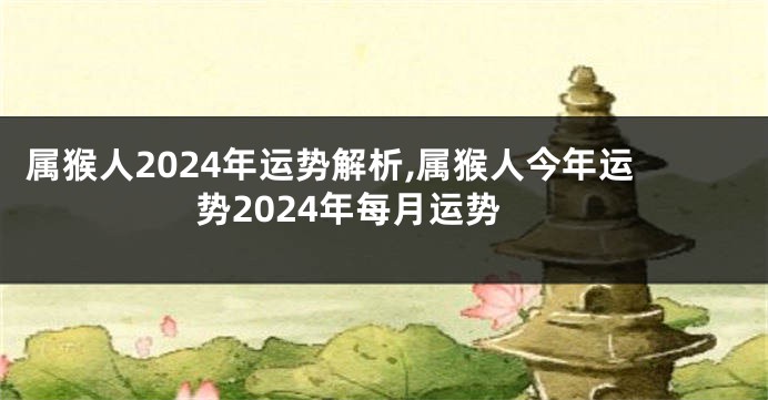 属猴人2024年运势解析,属猴人今年运势2024年每月运势