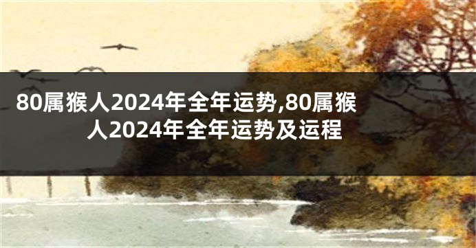 80属猴人2024年全年运势,80属猴人2024年全年运势及运程