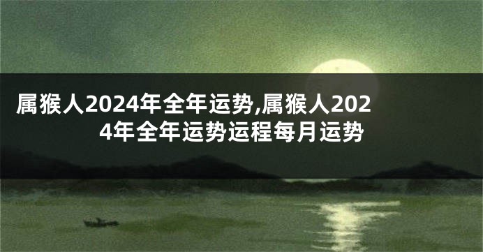 属猴人2024年全年运势,属猴人2024年全年运势运程每月运势