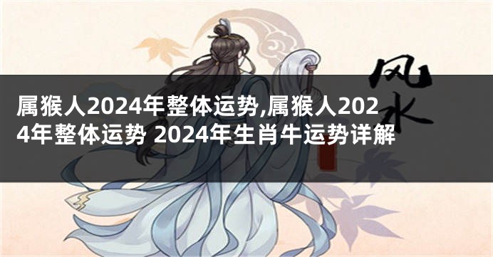 属猴人2024年整体运势,属猴人2024年整体运势 2024年生肖牛运势详解