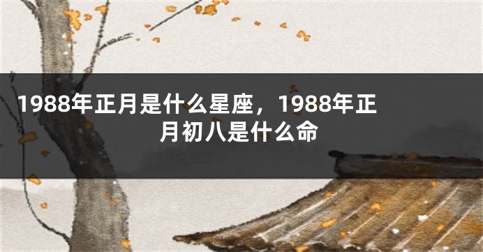 1988年正月是什么星座，1988年正月初八是什么命