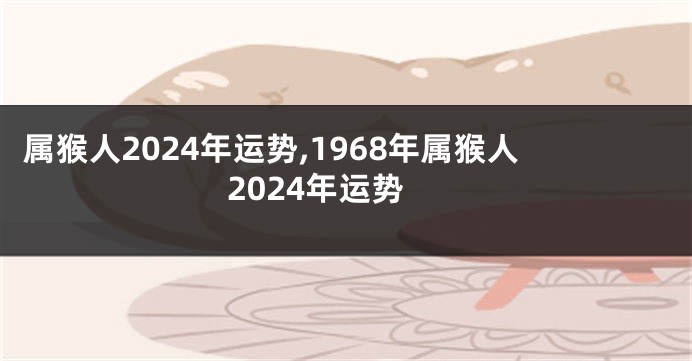 属猴人2024年运势,1968年属猴人2024年运势