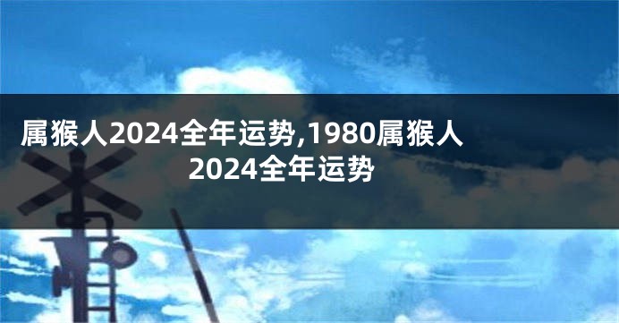 属猴人2024全年运势,1980属猴人2024全年运势