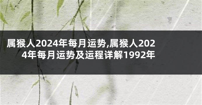 属猴人2024年每月运势,属猴人2024年每月运势及运程详解1992年