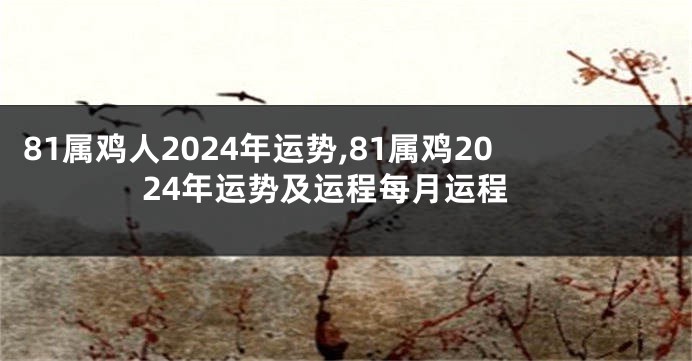 81属鸡人2024年运势,81属鸡2024年运势及运程每月运程