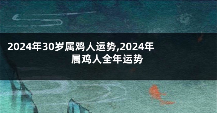 2024年30岁属鸡人运势,2024年属鸡人全年运势