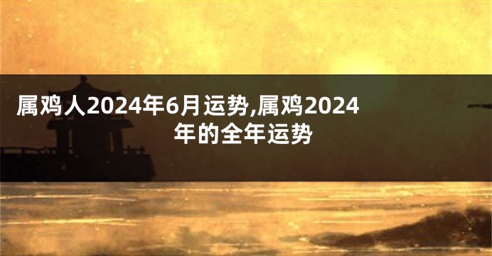 属鸡人2024年6月运势,属鸡2024年的全年运势