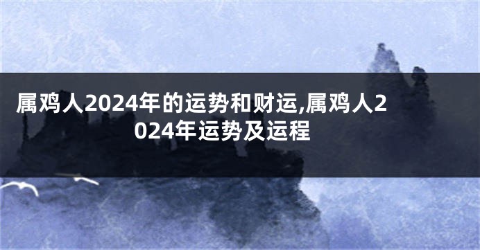 属鸡人2024年的运势和财运,属鸡人2024年运势及运程
