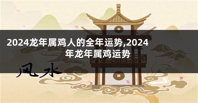 2024龙年属鸡人的全年运势,2024年龙年属鸡运势