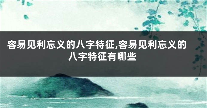 容易见利忘义的八字特征,容易见利忘义的八字特征有哪些