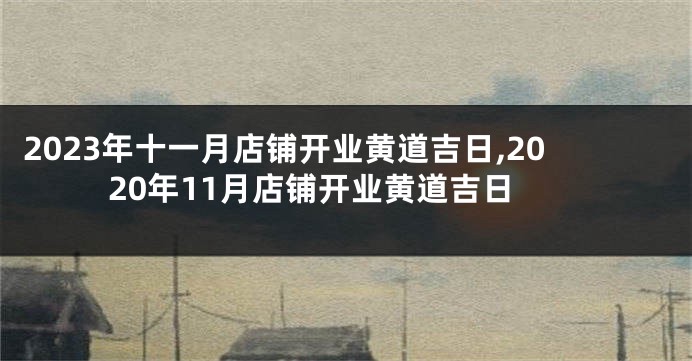 2023年十一月店铺开业黄道吉日,2020年11月店铺开业黄道吉日